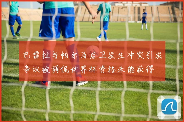 巴雷拉与帕尔马后卫发生冲突引发争议被调侃世界杯资格未能获得