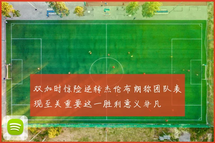 双加时惊险逆转杰伦布朗称团队表现至关重要这一胜利意义非凡