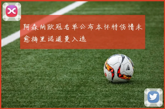阿森纳欧冠名单公布本怀特伤情未愈梅里诺道曼入选