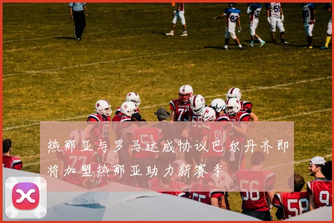 热那亚与罗马达成协议巴尔丹齐即将加盟热那亚助力新赛季