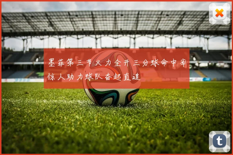 墨菲第三节火力全开三分球命中率惊人助力球队奋起直追