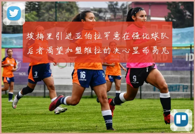 埃梅里引进亚伯拉罕意在强化球队后者渴望加盟维拉的决心显而易见