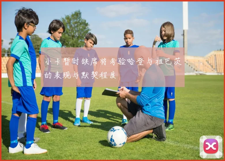 小卡暂时缺席将考验哈登与祖巴茨的表现与默契程度