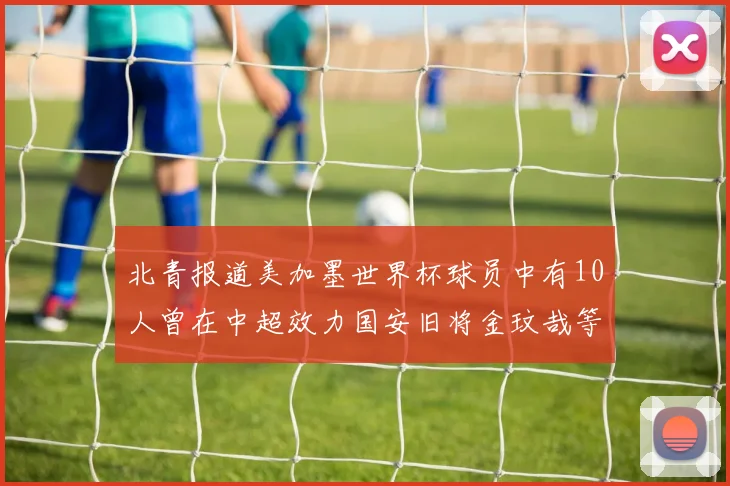 北青报道美加墨世界杯球员中有10人曾在中超效力国安旧将金玟哉等三人入选
