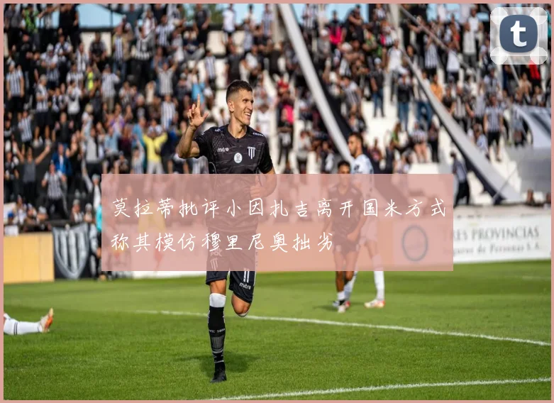 莫拉蒂批评小因扎吉离开国米方式称其模仿穆里尼奥拙劣