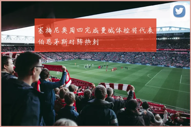 塞梅尼奥周四完成曼城体检将代表伯恩茅斯对阵热刺