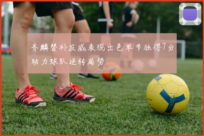 齐麟替补发威表现出色单节独得7分助力球队逆转局势