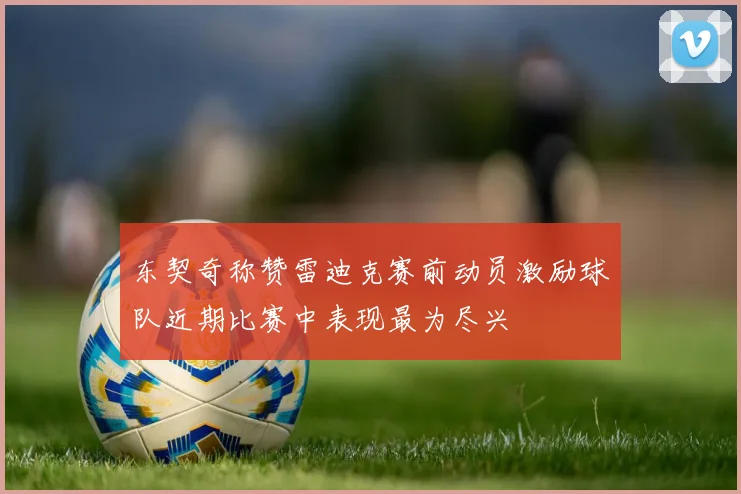 东契奇称赞雷迪克赛前动员激励球队近期比赛中表现最为尽兴