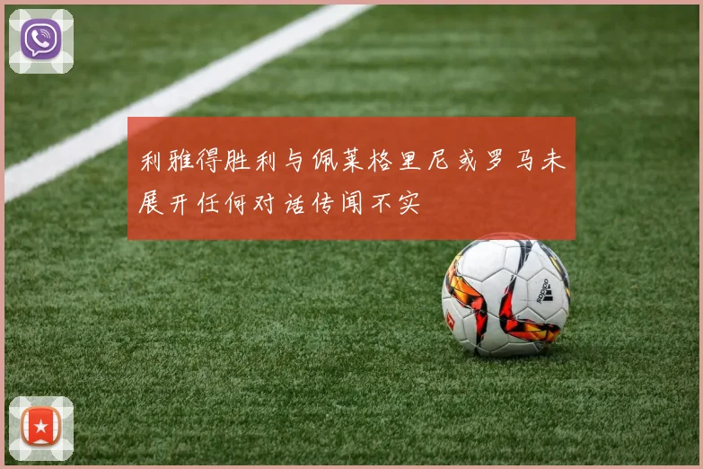 利雅得胜利与佩莱格里尼或罗马未展开任何对话传闻不实