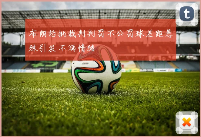 布朗怒批裁判判罚不公罚球差距悬殊引发不满情绪