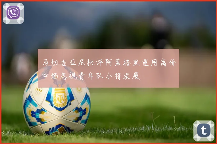 马切吉亚尼批评阿莱格里重用高价中场忽视青年队小将发展