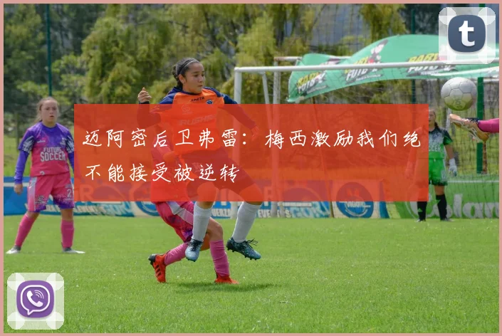 迈阿密后卫弗雷：梅西激励我们绝不能接受被逆转