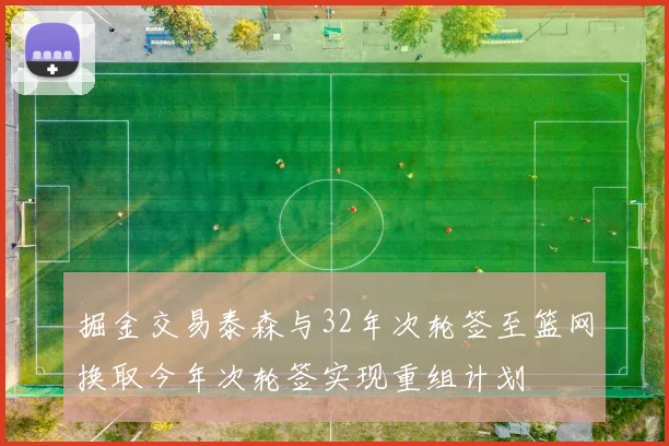掘金交易泰森与32年次轮签至篮网换取今年次轮签实现重组计划