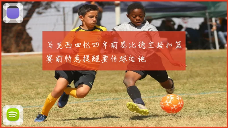 马克西回忆四年前恩比德空接扣篮赛前特意提醒要传球给他