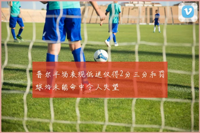 普尔半场表现低迷仅得2分三分和罚球均未能命中令人失望