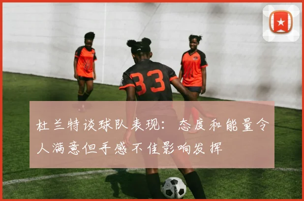 杜兰特谈球队表现：态度和能量令人满意但手感不佳影响发挥