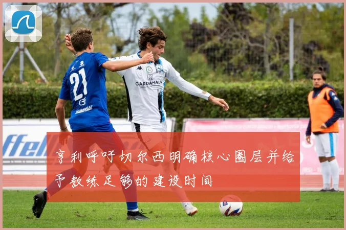 亨利呼吁切尔西明确核心圈层并给予教练足够的建设时间